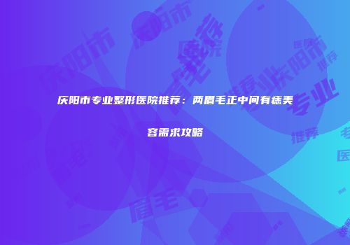 庆阳市专业整形医院推荐：两眉毛正中间有痣美容需求攻略