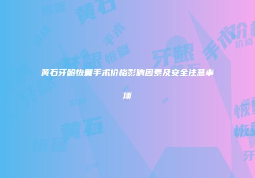 黄石牙龈恢复手术价格影响因素及安全注意事项