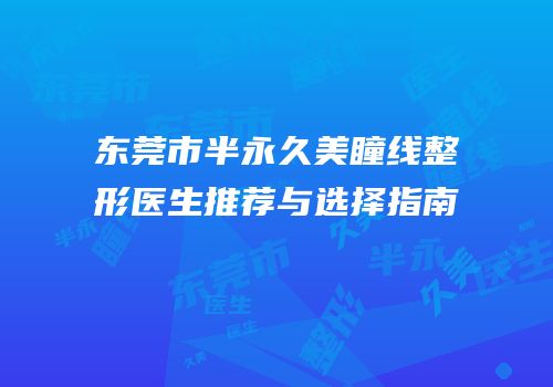 东莞市半永久美瞳线整形医生推荐与选择指南
