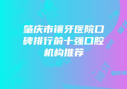 肇庆市镶牙医院口碑排行前十强口腔机构推荐