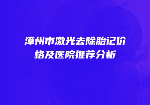 漳州市激光去除胎记价格及医院推荐分析