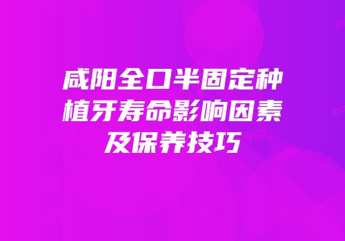 咸阳全口半固定种植牙寿命影响因素及保养技巧