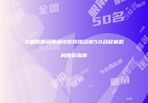 全国除眼角眼角纹医院排名前50名权威机构推荐指南