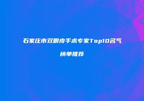 石家庄市双眼皮手术专家Top10名气榜单推荐
