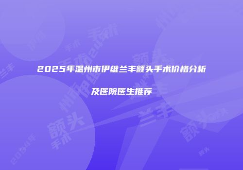 2025年温州市伊维兰丰额头手术价格分析及医院医生推荐