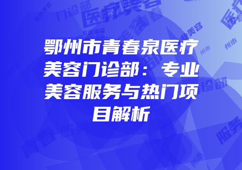 鄂州市青春泉医疗美容门诊部：专业美容服务与热门项目解析
