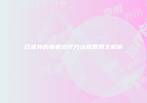 吕梁外伤疤痕治疗方法和费用全解析