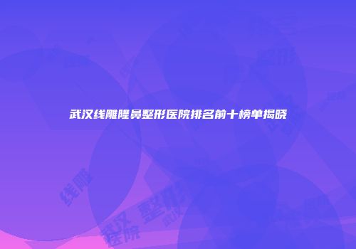 武汉线雕隆鼻整形医院排名前十榜单揭晓