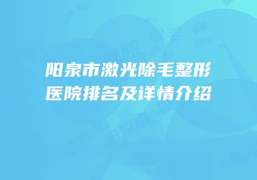 阳泉市激光除毛整形医院排名及详情介绍