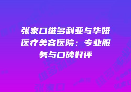 张家口维多利亚与华妍医疗美容医院：专业服务与口碑好评