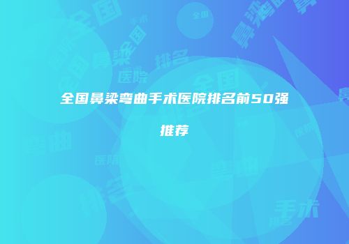 全国鼻梁弯曲手术医院排名前50强推荐