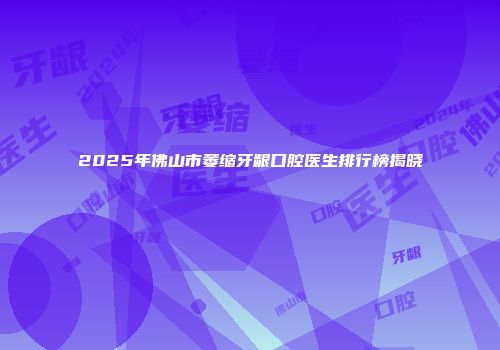 2025年佛山市萎缩牙龈口腔医生排行榜揭晓
