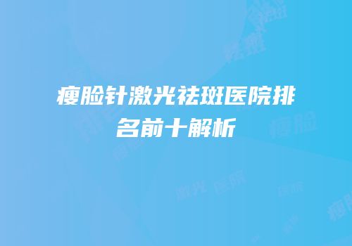 瘦脸针激光祛斑医院排名前十解析