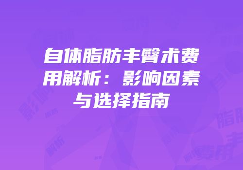 自体脂肪丰臀术费用解析：影响因素与选择指南