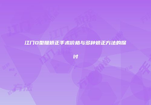江门O型腿矫正手术价格与多种矫正方法的探讨