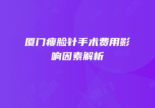 厦门瘦脸针手术费用影响因素解析