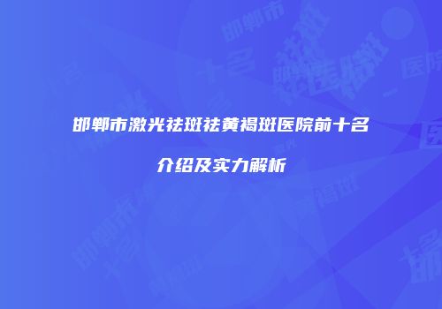 邯郸市激光祛斑祛黄褐斑医院前十名介绍及实力解析