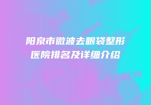 阳泉市微波去眼袋整形医院排名及详细介绍