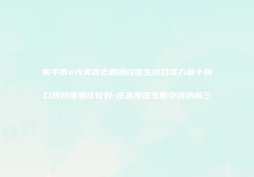 南平市e光美容去眼角纹医生综合实力前十强口碑榜哪里比较好-庄永军医生能夺得榜前三