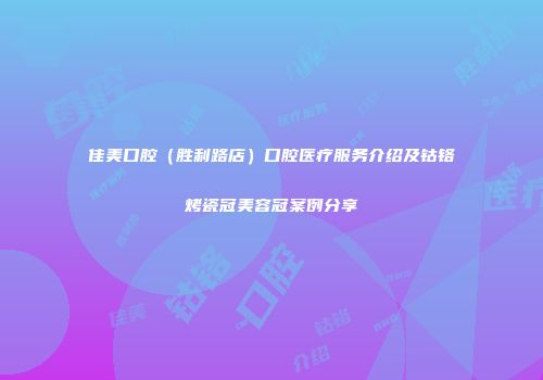 佳美口腔（胜利路店）口腔医疗服务介绍及钴铬烤瓷冠美容冠案例分享
