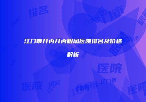 江门市开内开内眼角医院排名及价格解析