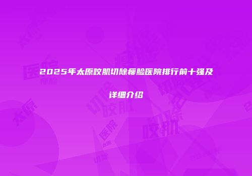 2025年太原咬肌切除瘦脸医院排行前十强及详细介绍