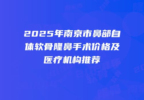 2025年南京市鼻部自体软骨隆鼻手术价格及医疗机构推荐