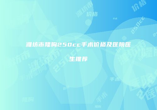 潍坊市隆胸250cc手术价格及医院医生推荐