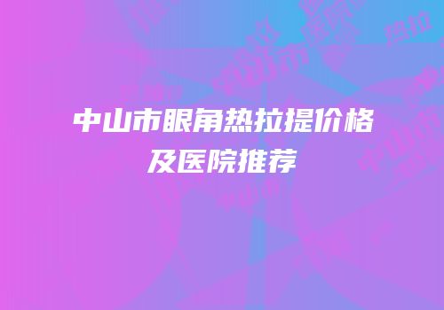 中山市眼角热拉提价格及医院推荐