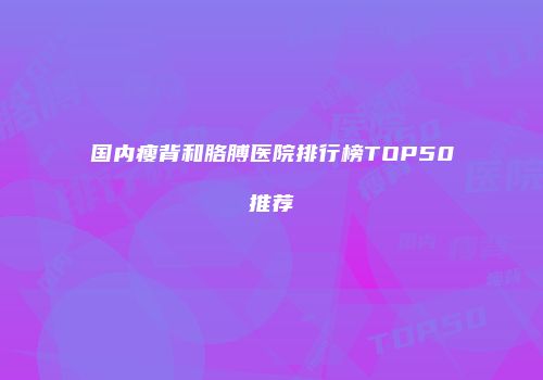 国内瘦背和胳膊医院排行榜TOP50推荐