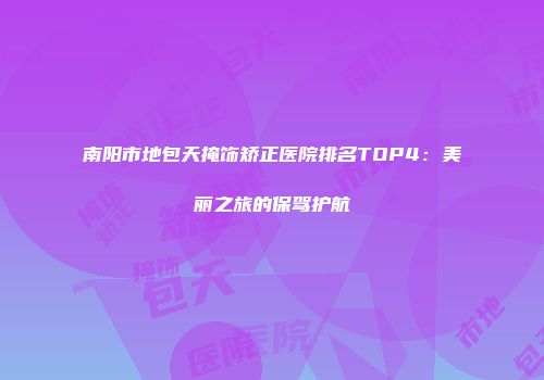 南阳市地包天掩饰矫正医院排名TOP4：美丽之旅的保驾护航