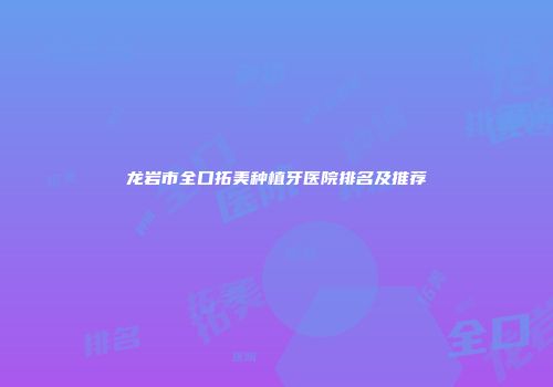 龙岩市全口拓美种植牙医院排名及推荐