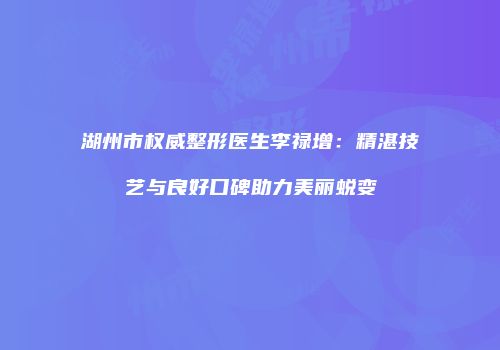 湖州市权威整形医生李禄增：精湛技艺与良好口碑助力美丽蜕变