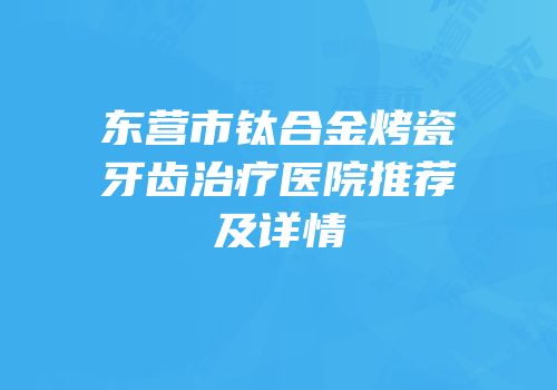 东营市钛合金烤瓷牙齿治疗医院推荐及详情