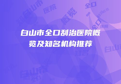 白山市全口刮治医院概览及知名机构推荐