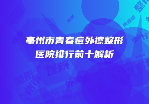 亳州市青春痘外擦整形医院排行前十解析