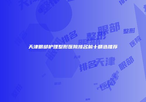 天津眼部护理整形医院排名前十精选推荐