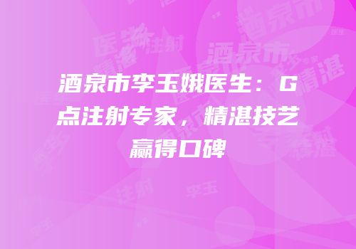 酒泉市李玉娥医生：G点注射专家，精湛技艺赢得口碑