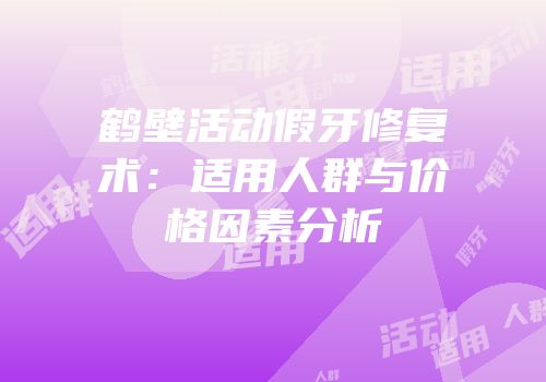 鹤壁活动假牙修复术：适用人群与价格因素分析
