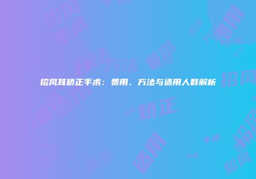 招风耳矫正手术：费用、方法与适用人群解析