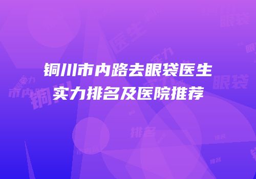 铜川市内路去眼袋医生实力排名及医院推荐