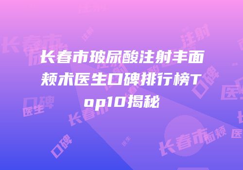 长春市玻尿酸注射丰面颊术医生口碑排行榜Top10揭秘