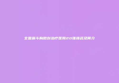 全国漏斗胸微创治疗医院20强排名及简介