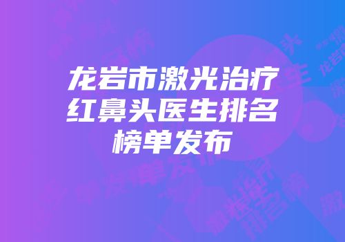 龙岩市激光治疗红鼻头医生排名榜单发布
