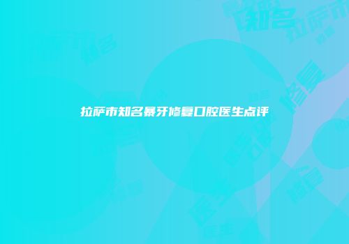 拉萨市知名暴牙修复口腔医生点评