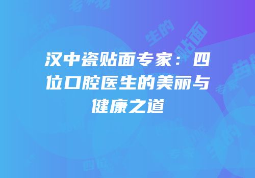 汉中瓷贴面专家：四位口腔医生的美丽与健康之道