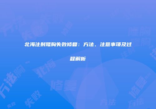 北海注射隆胸失败修复：方法、注意事项及过程解析