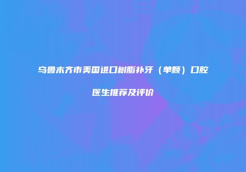乌鲁木齐市美国进口树脂补牙（单颗）口腔医生推荐及评价