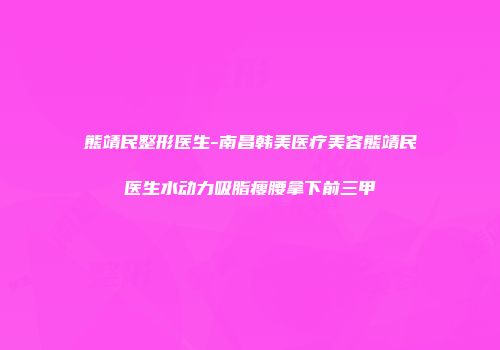 熊靖民整形医生-南昌韩美医疗美容熊靖民医生水动力吸脂瘦腰拿下前三甲