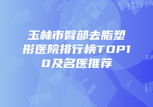 玉林市臀部去脂塑形医院排行榜TOP10及名医推荐